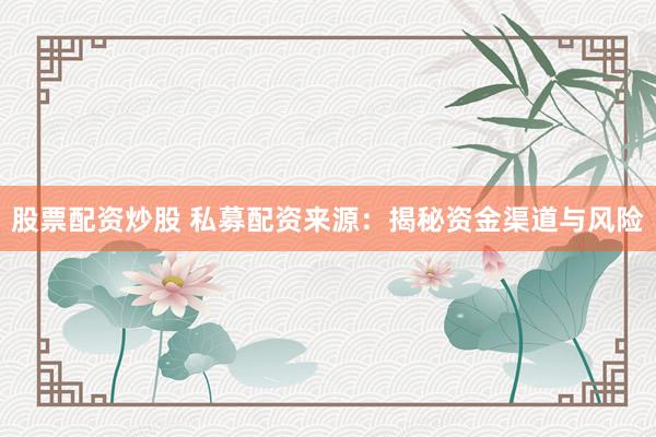 股票配资炒股 私募配资来源：揭秘资金渠道与风险
