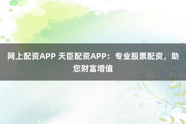 网上配资APP 天臣配资APP：专业股票配资，助您财富增值