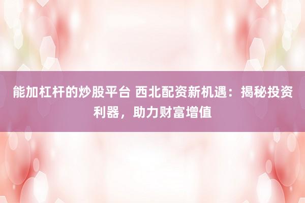能加杠杆的炒股平台 西北配资新机遇：揭秘投资利器，助力财富增值