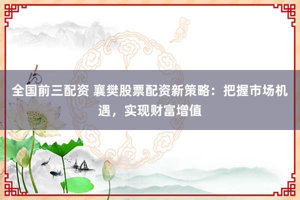 全国前三配资 襄樊股票配资新策略：把握市场机遇，实现财富增值