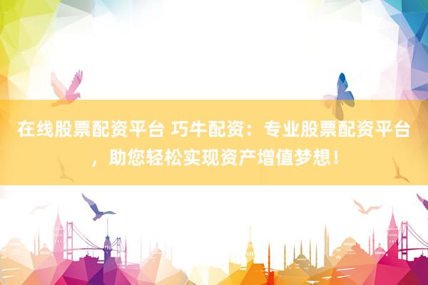 在线股票配资平台 巧牛配资：专业股票配资平台，助您轻松实现资产增值梦想！