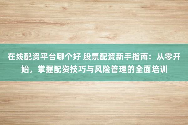 在线配资平台哪个好 股票配资新手指南：从零开始，掌握配资技巧与风险管理的全面培训