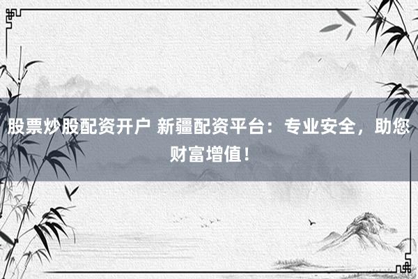 股票炒股配资开户 新疆配资平台：专业安全，助您财富增值！