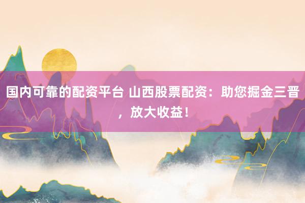 国内可靠的配资平台 山西股票配资：助您掘金三晋，放大收益！