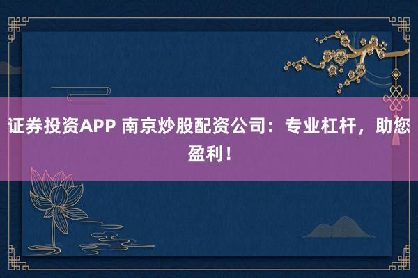 证券投资APP 南京炒股配资公司：专业杠杆，助您盈利！