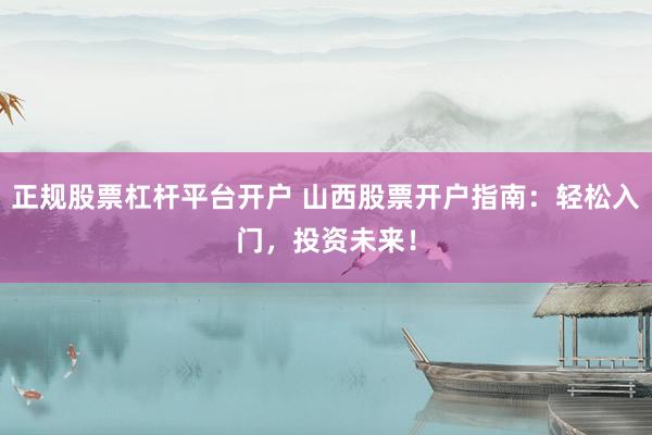正规股票杠杆平台开户 山西股票开户指南：轻松入门，投资未来！