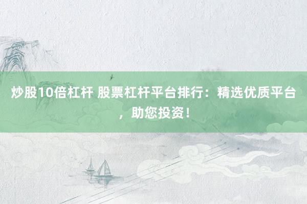 炒股10倍杠杆 股票杠杆平台排行：精选优质平台，助您投资！