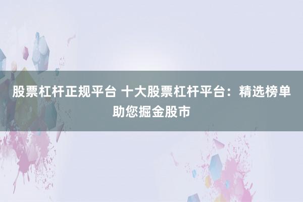 股票杠杆正规平台 十大股票杠杆平台：精选榜单助您掘金股市