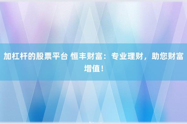 加杠杆的股票平台 恒丰财富：专业理财，助您财富增值！