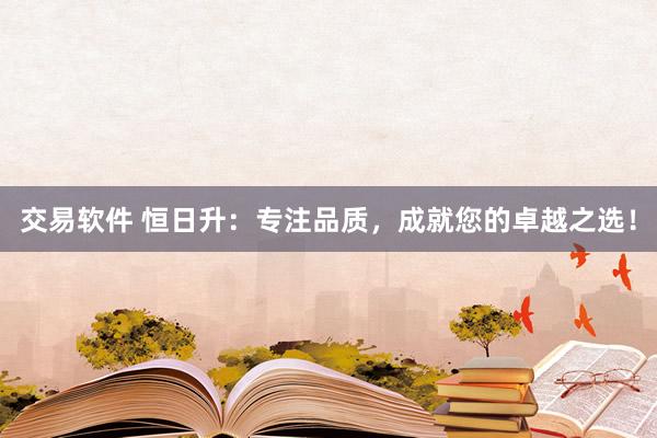 交易软件 恒日升：专注品质，成就您的卓越之选！