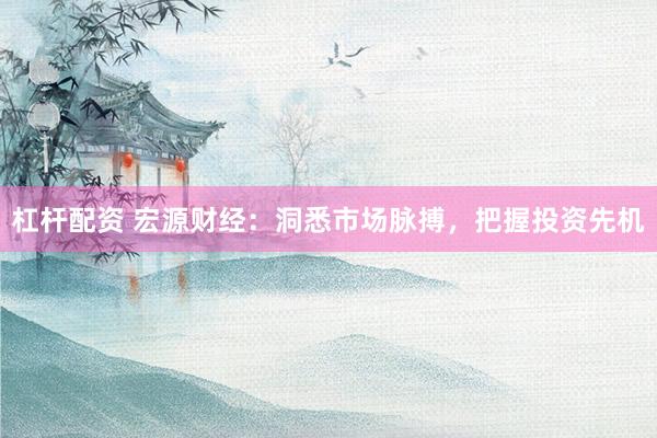 杠杆配资 宏源财经：洞悉市场脉搏，把握投资先机