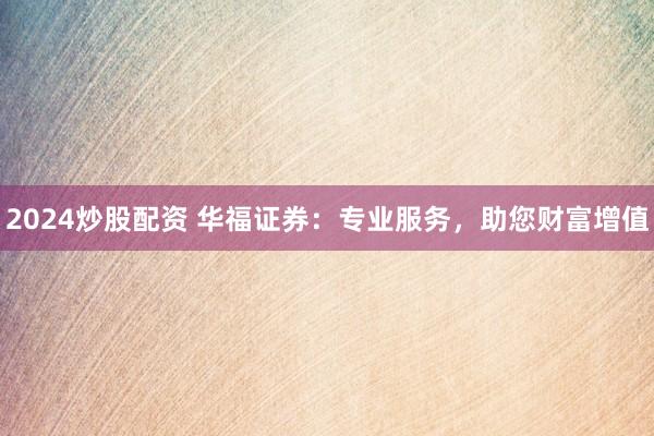 2024炒股配资 华福证券：专业服务，助您财富增值