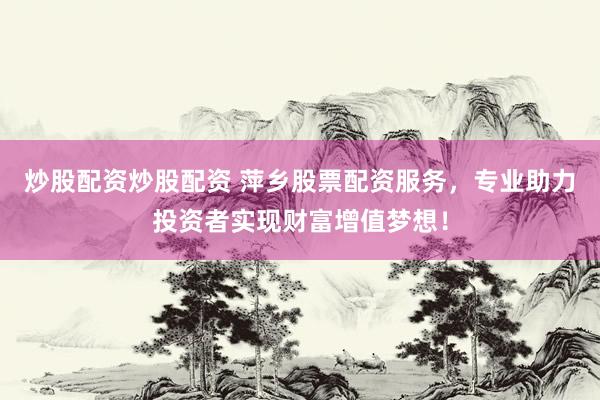 炒股配资炒股配资 萍乡股票配资服务，专业助力投资者实现财富增值梦想！