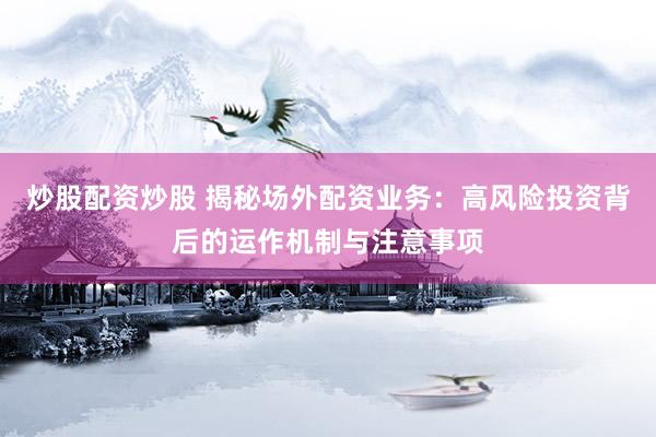 炒股配资炒股 揭秘场外配资业务：高风险投资背后的运作机制与注意事项