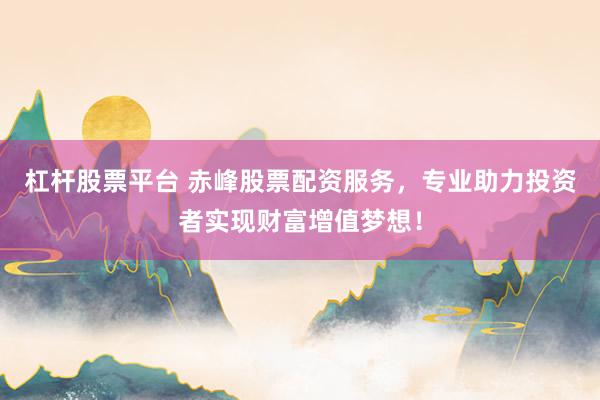 杠杆股票平台 赤峰股票配资服务，专业助力投资者实现财富增值梦想！