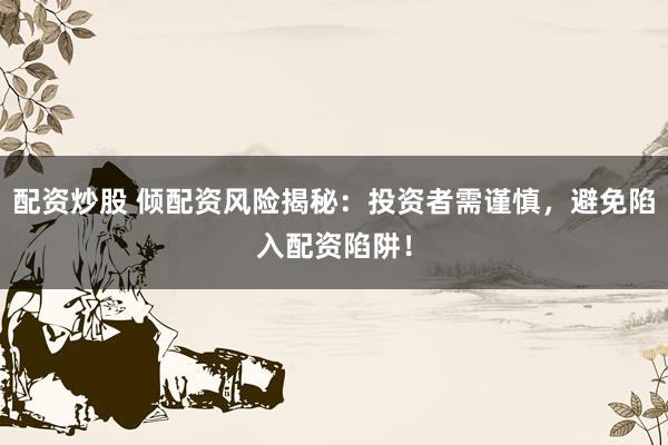 配资炒股 倾配资风险揭秘：投资者需谨慎，避免陷入配资陷阱！