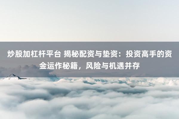 炒股加杠杆平台 揭秘配资与垫资：投资高手的资金运作秘籍，风险与机遇并存