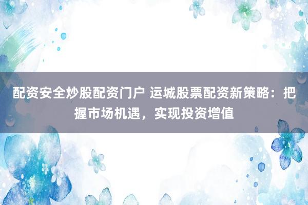 配资安全炒股配资门户 运城股票配资新策略：把握市场机遇，实现投资增值
