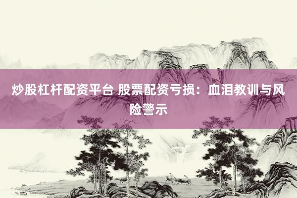 炒股杠杆配资平台 股票配资亏损：血泪教训与风险警示
