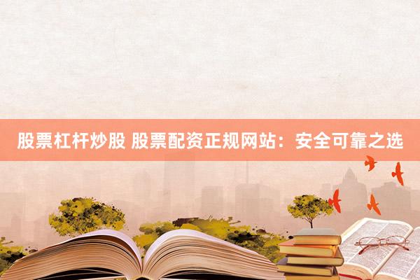 股票杠杆炒股 股票配资正规网站：安全可靠之选