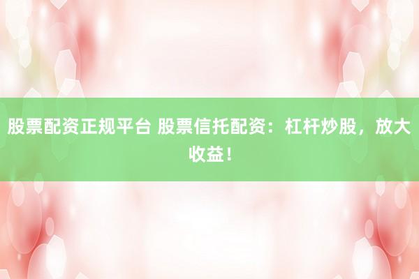股票配资正规平台 股票信托配资：杠杆炒股，放大收益！