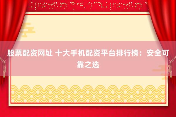 股票配资网址 十大手机配资平台排行榜：安全可靠之选