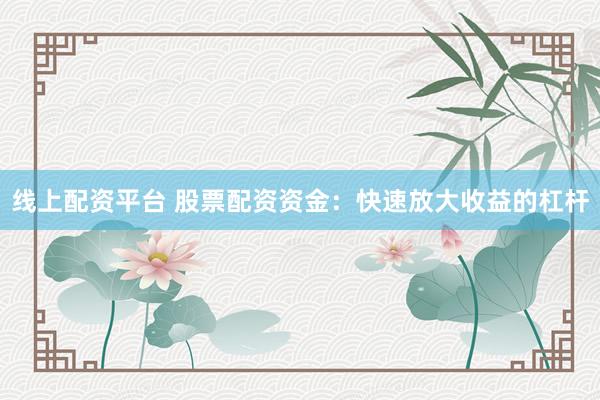 线上配资平台 股票配资资金：快速放大收益的杠杆