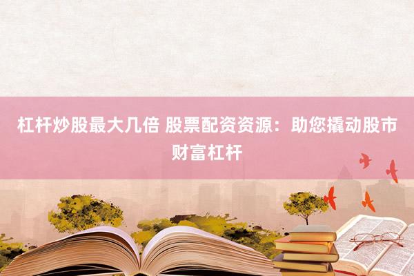 杠杆炒股最大几倍 股票配资资源：助您撬动股市财富杠杆