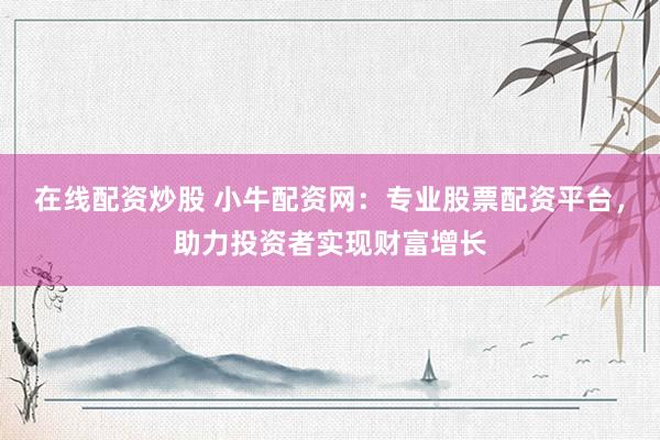 在线配资炒股 小牛配资网：专业股票配资平台，助力投资者实现财富增长