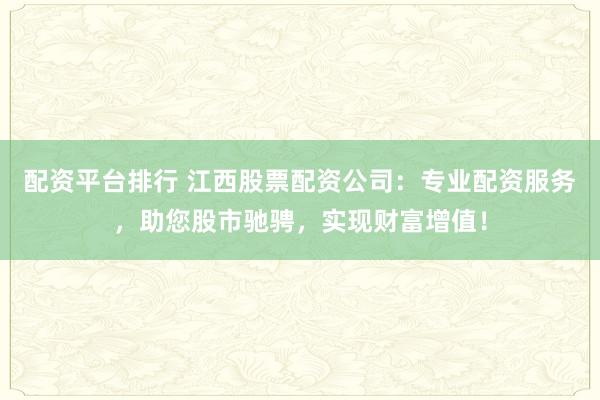 配资平台排行 江西股票配资公司：专业配资服务，助您股市驰骋，实现财富增值！