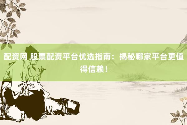 配资网 股票配资平台优选指南：揭秘哪家平台更值得信赖！
