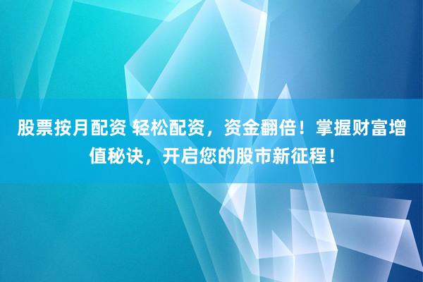 股票按月配资 轻松配资，资金翻倍！掌握财富增值秘诀，开启您的股市新征程！