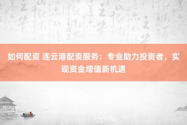 如何配资 连云港配资服务：专业助力投资者，实现资金增值新机遇