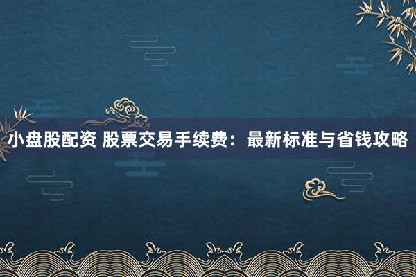 小盘股配资 股票交易手续费：最新标准与省钱攻略