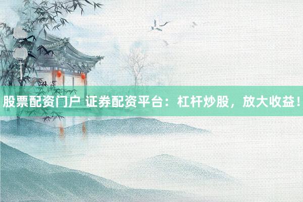 股票配资门户 证券配资平台：杠杆炒股，放大收益！