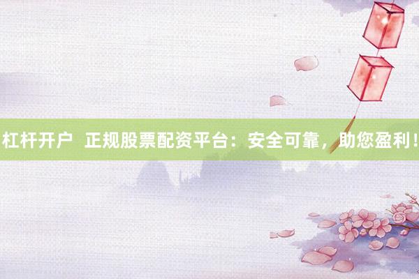 杠杆开户  正规股票配资平台：安全可靠，助您盈利！