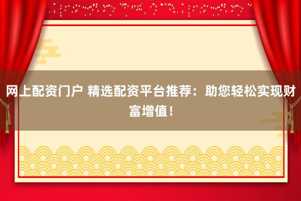 网上配资门户 精选配资平台推荐：助您轻松实现财富增值！