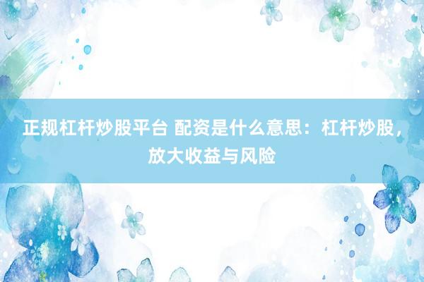 正规杠杆炒股平台 配资是什么意思：杠杆炒股，放大收益与风险
