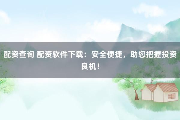 配资查询 配资软件下载：安全便捷，助您把握投资良机！