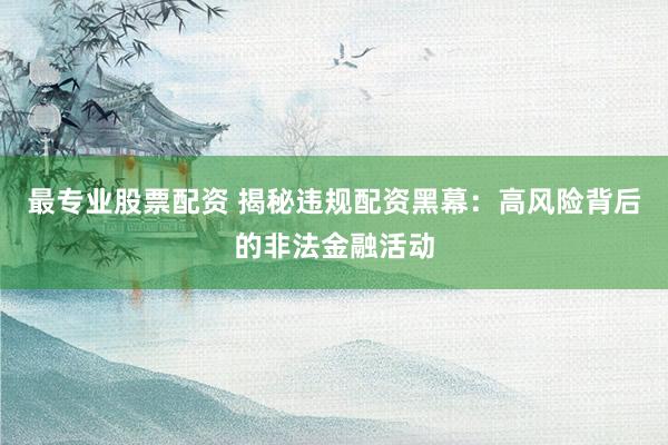 最专业股票配资 揭秘违规配资黑幕:高风险背后的非法金融活动
