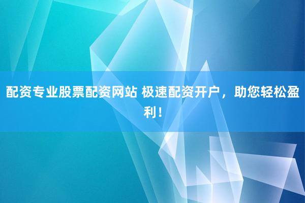 配资专业股票配资网站 极速配资开户,助您轻松盈利!