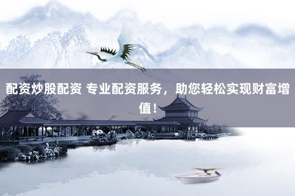 配资炒股配资 专业配资服务,助您轻松实现财富增值!
