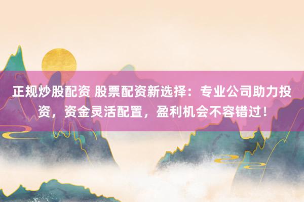 正规炒股配资 股票配资新选择:专业公司助力投资,资金灵活配置,盈利机会不容错过!