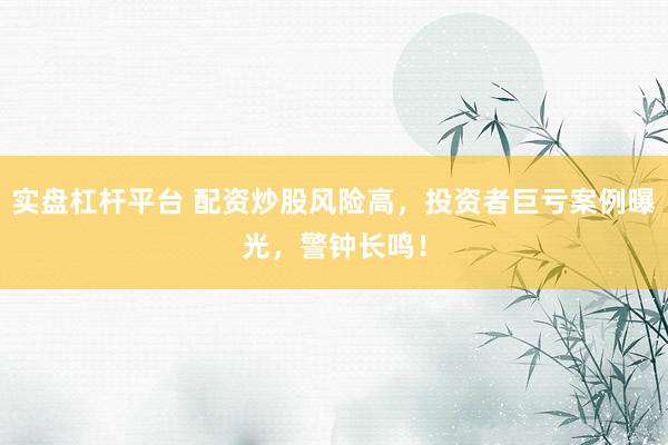 实盘杠杆平台 配资炒股风险高,投资者巨亏案例曝光,警钟长鸣!
