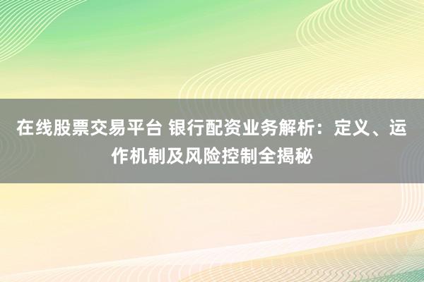 在线股票交易平台 银行配资业务解析:定义、运作机制及风险控制全揭秘