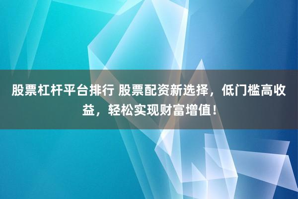 股票杠杆平台排行 股票配资新选择,低门槛高收益,轻松实现财富增值!