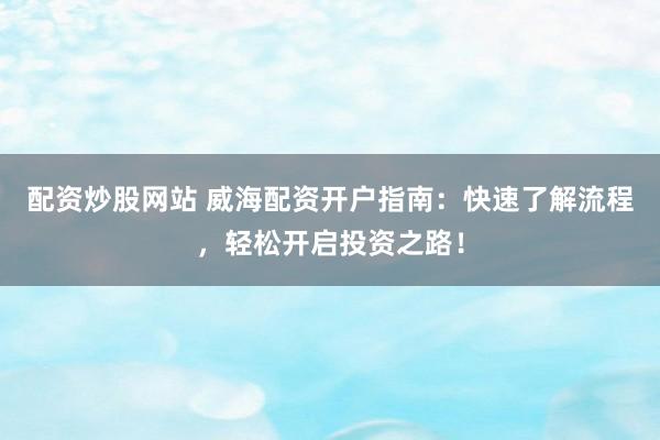 配资炒股网站 威海配资开户指南:快速了解流程,轻松开启投资之路!
