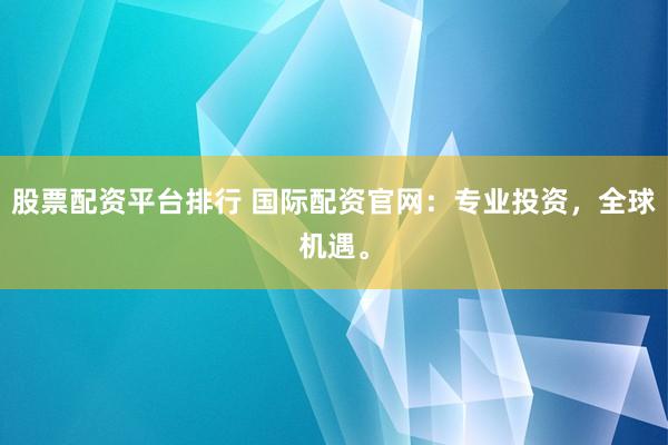 股票配资平台排行 国际配资官网:专业投资,全球机遇。