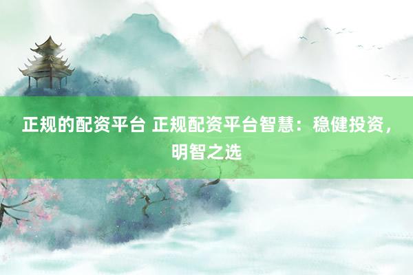 正规的配资平台 正规配资平台智慧:稳健投资,明智之选