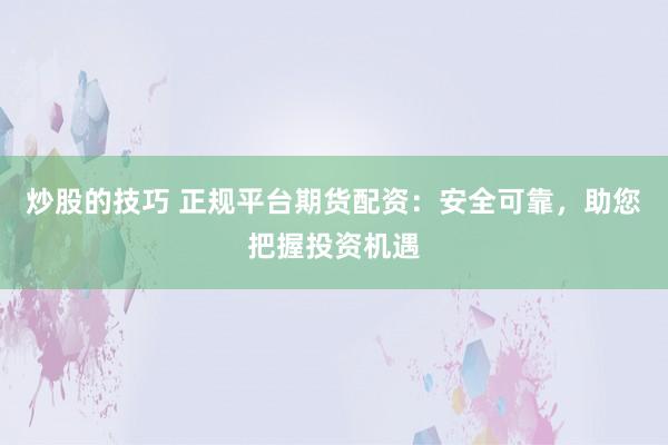 炒股的技巧 正规平台期货配资:安全可靠,助您把握投资机遇
